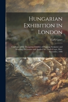 Hungarian Exhibition In London: Catalogue Of The Hungarian Exhibits Of Painting, Sculpture And Weaving : Decorative And Applied Art : Earl's Court, London, May-november, 1908... 1015230210 Book Cover