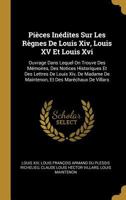 Pi�ces In�dites Sur Les R�gnes de Louis XIV, Louis XV Et Louis XVI: Ouvrage Dans Lequel on Trouve Des M�moires, Des Notices Historiques Et Des Lettres de Louis XIV, de Madame de Maintenon, Et Des Mar� 0274431394 Book Cover