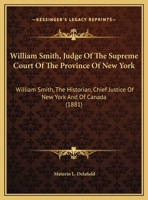 William Smith, Judge of the Supreme Court of the Province of New York: William Smith - the Historian, Chief-Justice of New York and of Canada 1017432732 Book Cover