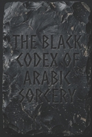 THE BLACK CODEX OF ARABIC SORCERY: The Strongest Grimoire of Jinn, Dominion, Binding, Love, Wealth & Ruin B0HG94ZTZ3 Book Cover