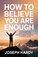 How to Believe You Are Enough: Overcome Self-Doubt, Silence Your Inner Critic, and Build Unshakable Confidence to Transform Your Life B0GQQCNGPW Book Cover