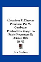 Allocutions Et Discours Prononca(c)S Par M. Gambetta Pendant Son Voyage En Savoie: : Septembre Et Octobre 1872 201334063X Book Cover