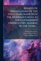 Results Of Observations Of The Fixed Stars Made With The Meridian Circle At The Government Observatory, Madras, In The Years ... 1286676061 Book Cover