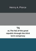 '76 Or, the Fall of the Great Republic Through the Third Term Conspiracy 1179129067 Book Cover