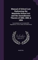 Manual of School Law Embracing the Manitoba School Act and the Amendments Thereto of 1882, 1883, & 1884: Consolidated and Compiled With Regulations, Forms, Notes and References 135896355X Book Cover