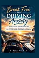 Break Free FROM DRIVING Anxiety: A PRACTICAL GUIDE TO OVERCOMING FEAR, CALMING PANIC BEHIND THE WHEEL, AND BUILDING LASTING CONFIDENCE ON THE ROAD B0GRVBD36T Book Cover