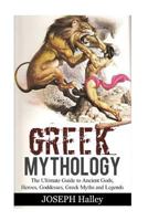 Greek Mythology: The Ultimate Guide to Ancient Gods, Heroes, Goddesses, Greek Myths and Legends 1542684161 Book Cover