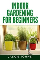 Indoor Gardening For Beginners: The Complete Guide to Growing Herbs, Flowers, Vegetables and Fruits in Your House (Inspiring Gardening Ideas) (Volume 34) 197759297X Book Cover