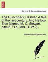 The Hunchback Cashier. A tale of the last century. And Hallow-E'en [signed M. C. Stewart, pseud.? i.e. Mrs. H. W.?]. 1010941461 Book Cover