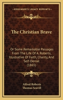 The Christian Brave: Or Some Remarkable Passages From The Life Of A. Roberts, Illustrative Of Faith, Charity, And Self-Denial 1104384663 Book Cover