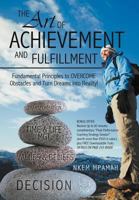 The Art of Achievement and Fulfillment: Fundamental Principles to Overcome Obstacles and Turn Dreams Into Reality! 1452565708 Book Cover