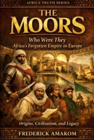 THE MOORS: Who Were They? Africa’s Forgotten Empire in Europe — Origins, Civilization, and Legacy (Africa Truth Series) B0GX12HN95 Book Cover