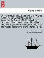 A Tour through Italy, exhibiting a view of its Scenery, its Antiquities, and its Monuments; Classical Interest with an account of the present state of ... of the French. Third edition. Vol. I. 1241499950 Book Cover