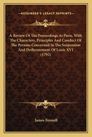 A Review Of The Proceedings At Paris, With The Characters, Principles And Conduct Of The Persons Concerned In The Suspension And Dethronement Of Louis XVI 0548692750 Book Cover