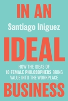 In an Ideal Business: How the Ideas of 10 Female Philosophers Bring Value Into the Workplace 3030363813 Book Cover