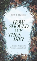 How Should We then Die?: A Christian Response to Physician-Assisted Death 1683597478 Book Cover