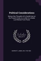Political Considerations: Being a Few Thoughts of a Candid Man at the Present Crisis, in a Letter to a Noble Lord Retired from Power 1378146581 Book Cover