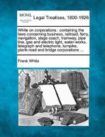 White on Corporations: Containing the Laws Concerning Business, Railroad, Ferry, Navigation ... Corporations, Joint-Stock Associations, Etc., Including the Laws on Taxation, Dissolution and Receivers, 1240073046 Book Cover