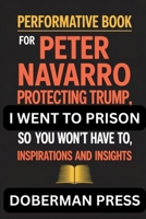 Performative Book for Peter Navarro: Protecting Trump, I WENT TO PRISON SO YOU WON’t HAVE TO, Insights and inspirations B0FKGBKFYP Book Cover
