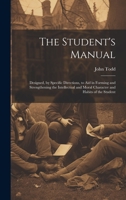 The Student's Manual: Designed, by Specific Directions, to Aid in Forming and Strengthening the Intellectual and Moral Character and Habits of the Student 101416690X Book Cover