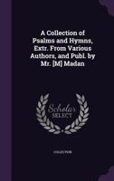 A Collection of Psalms and Hymns, Extr. from Various Authors, and Publ. by Mr. [M] Madan 1357804857 Book Cover