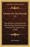 Friends For The Fireside V1: Recollections, Anecdote And Joke, Notings, Selections, And Gravities For Graver Folk 1164652761 Book Cover