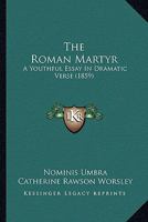 The Roman Martyr: A Youthful Essay In Dramatic Verse 1164156314 Book Cover