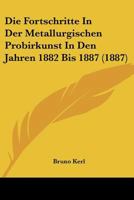 Die Fortschritte In Der Metallurgischen Probirkunst In Den Jahren 1882 Bis 1887 (1887) 1167461746 Book Cover