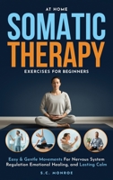 At Home Somatic Therapy Exercises For Beginners: Easy & Gentle Movements For Nervous System Regulation Emotional Healing, And Lasting Calm B0GWVJ4PX8 Book Cover