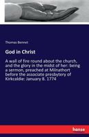 God in Christ, a Wall of Fire round about the Church, being a Sermon preached at Milnathort before the Associate Presbytery of Kirkcaldie; January 8, 1774 3337042317 Book Cover