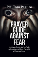 PRAYER GUIDE AGAINST FEAR: 60 Prayer Points And 30 Daily Affirmations to Silence The Spirit of Fear And Terror B0GXRJMJNK Book Cover