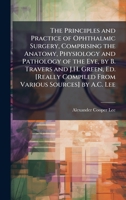 The Principles and Practice of Ophthalmic Surgery, Comprising the Anatomy, Physiology and Pathology of the Eye, by B. Travers and J.H. Green, Ed. [Rea 1023842289 Book Cover