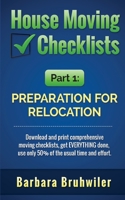 House Moving Checklists, Part 1: Preparation for Relocation: Download and print comprehensive moving checklists, get EVERYTHING done, use only 50% of the usual time and effort. 1977828892 Book Cover