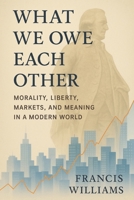 What We Owe Each Other: Morality, Liberty, Markets, and Meaning in a Modern World: How Adam Smith and Ludwig von Mises Still Shape the Choices That Shape Our Lives 1069424161 Book Cover