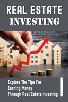 Real Estate Investing: Explore The Tips For Earning Money Through Real Estate Investing: Grow Wealth B098W7B4DT Book Cover