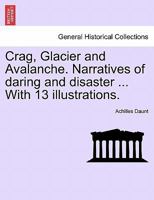 Crag, Glacier and Avalanche. Narratives of daring and disaster ... With 13 illustrations. 1240921489 Book Cover