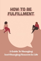 How To Be Fulfillment: A Guide To Managing And Changing Finances In Life: Get Thinking B09BTCBKNX Book Cover