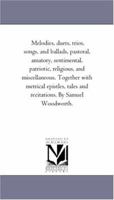 Melodies, Duets, Trios, Songs, and Ballads, Pastoral, Amatory, Sentimental, Patriotic, Religious, and Miscellaneous. Together With Metrical Epistles, Tales and Recitations 1018756191 Book Cover