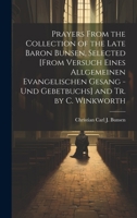 Prayers From the Collection of the Late Baron Bunsen, Selected [From Versuch Eines Allgemeinen Evangelischen Gesang - Und Gebetbuchs] and Tr. by C. Winkworth 1020653574 Book Cover