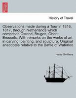 Observations made during a Tour in 1816, 1817, through Netherlands which comprises Ostend, Bruges, Ghent, Brussels, With remarks on the works of art ... to the Battle of Waterloo, 2nd edition 1241608059 Book Cover