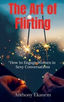 The Art of Flirting: How to Engage Women In Sexy Conversations 1685092322 Book Cover