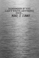 REMEMBER IF YOU CAN'T WRITE ANYTHING NICE... MAKE IT FUNNY: Funny Trendy Motivational Quote on the Cover of this Silver Notebook, Journal, Diary or a ... Gift for Women, Men, Teen Girls, and Boys 1672829119 Book Cover