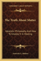 The Truth About Matter: Idealistic Philosophy And How To Employ It In Healing 1163148768 Book Cover