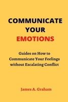 Communicate Your Emotions: Guides on How to Communicate Your Feelings without Escalating Conflict B0BF2ZPPBS Book Cover