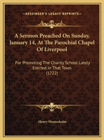 A Sermon Preached On Sunday, January 14, At The Parochial Chapel Of Liverpool: For Promoting The Charity School Lately Erected In That Town 1162069961 Book Cover
