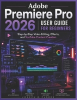 Adobe Premiere Pro 2026 User Guide for Beginners: Step-by-Step Video Editing, Effects, and YouTube Content Creation B0H1ZS4LXQ Book Cover