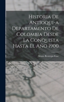 Historia de Antioqui-a Departamento de Colombia Desde la Conquista Hasta El Año 1900 1016052820 Book Cover