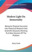 Modern Light On Immortality: Being An Original Excursion Into Historical Research And Scientific Discovery Pointing To A New Solution Of The Problem 1143227824 Book Cover