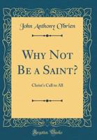 Why Not Be a Saint?: Christ's Call to All (Classic Reprint) 0483084050 Book Cover