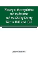 History of the regulators and moderators and the Shelby County War in 1841 and 1842, in the Republic of Texas: with facts and incidents in the early ... together with incidents of frontier life 9353708753 Book Cover